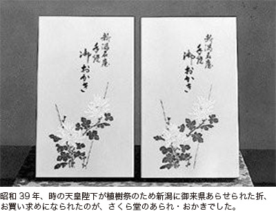 昭和39年、時の天皇陛下が植樹祭のため新潟に御来県あらせられた折、お買い求めになられたのが、さくら堂のあられ・おかきでした。